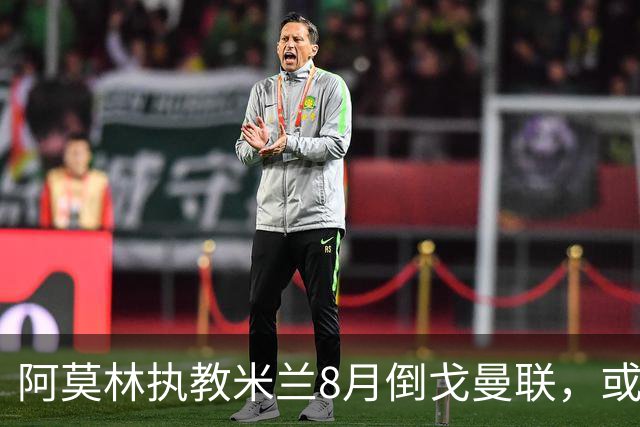 阿莫林执教米兰8月倒戈曼联，或为拉爵省千万！曼联锁定1.3亿收入